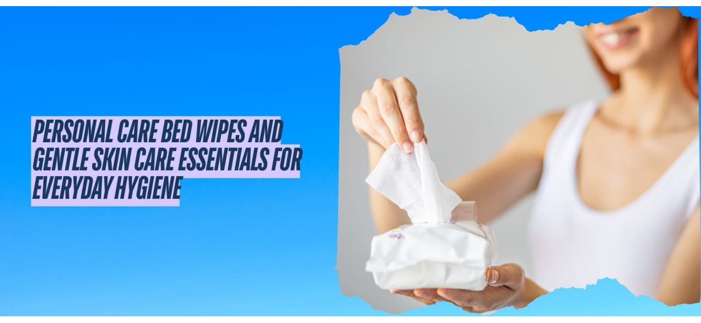 Personal Care Bed Wipes and Gentle Skin Care Essentials for Everyday Hygiene