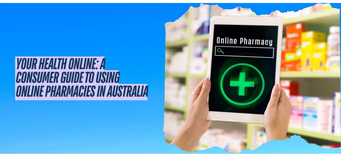 Your Health Online: A Consumer Guide to Using Online Pharmacies in Australia